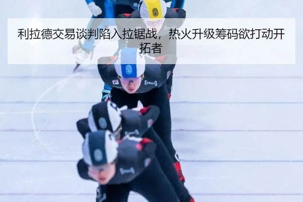 利拉德交易谈判陷入拉锯战，热火升级筹码欲打动开拓者