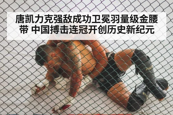 唐凯力克强敌成功卫冕羽量级金腰带 中国搏击连冠开创历史新纪元