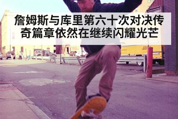 詹姆斯与库里第六十次对决传奇篇章依然在继续闪耀光芒