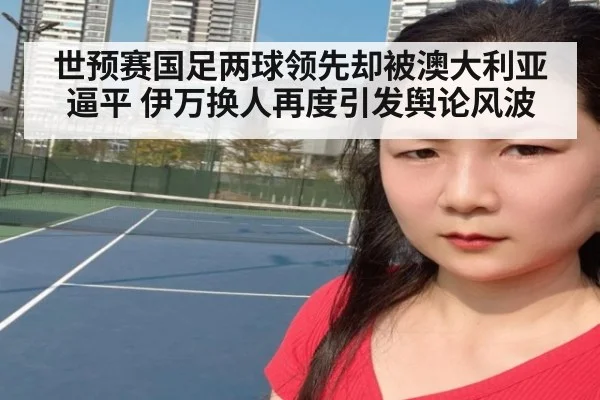 世预赛国足两球领先却被澳大利亚逼平 伊万换人再度引发舆论风波