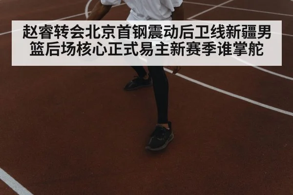 赵睿转会北京首钢震动后卫线新疆男篮后场核心正式易主新赛季谁掌舵