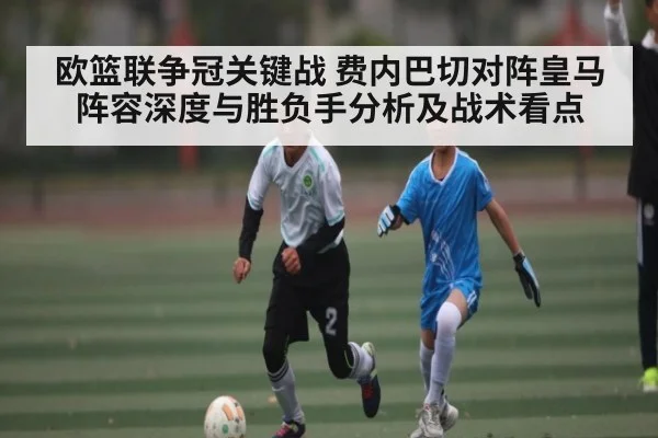 欧篮联争冠关键战 费内巴切对阵皇马 阵容深度与胜负手分析及战术看点