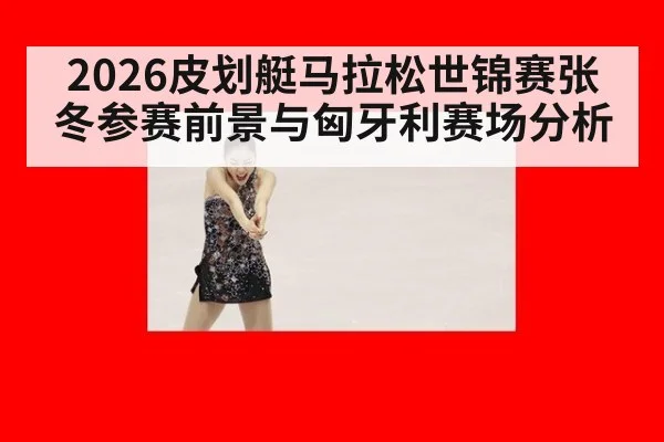 2026皮划艇马拉松世锦赛张冬参赛前景与匈牙利赛场分析
