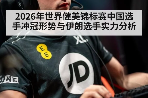 2026年世界健美锦标赛中国选手冲冠形势与伊朗选手实力分析